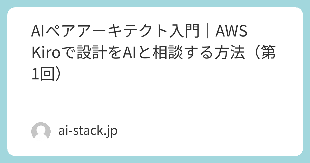 AIペアアーキテクト入門｜AWS Kiroで設計をAIと相談する方法（第1回） | AI Tech Stack